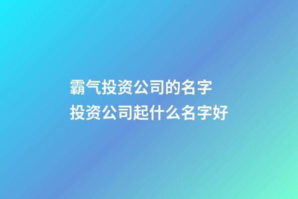 霸气投资公司的名字 投资公司起什么名字好-第1张-公司起名-玄机派